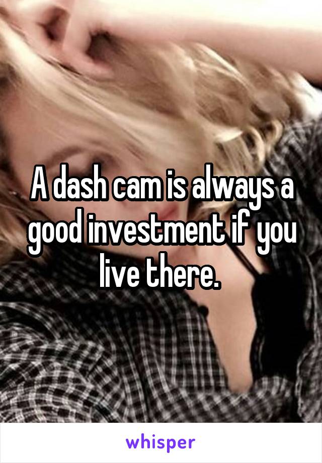 A dash cam is always a good investment if you live there. 