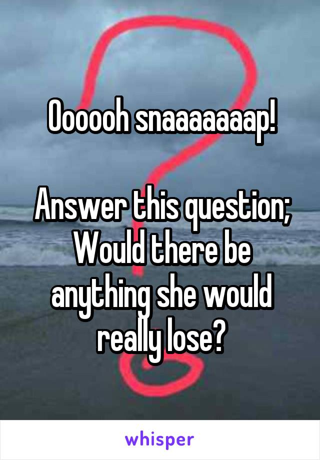 Oooooh snaaaaaaap!

Answer this question; Would there be anything she would really lose?