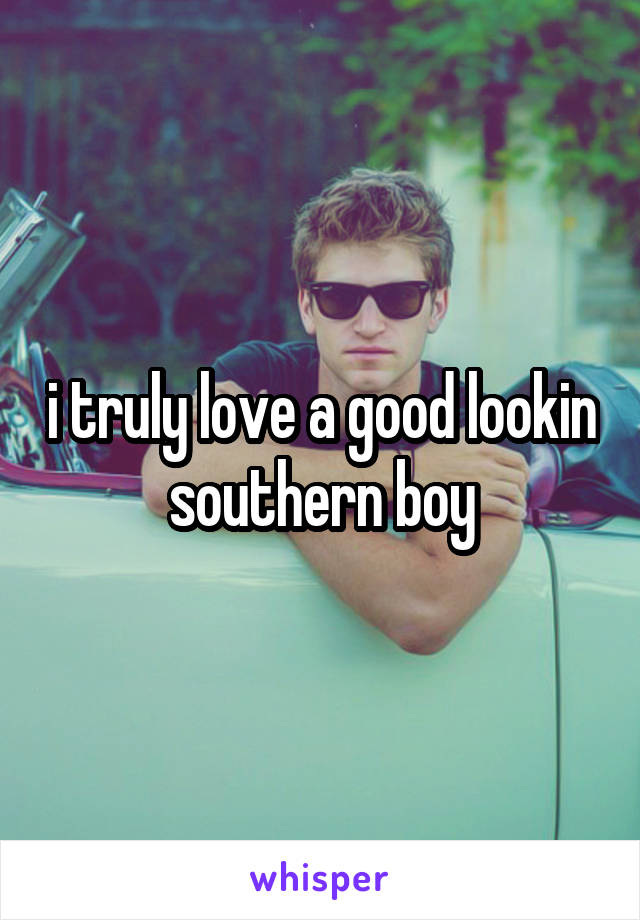 i truly love a good lookin southern boy