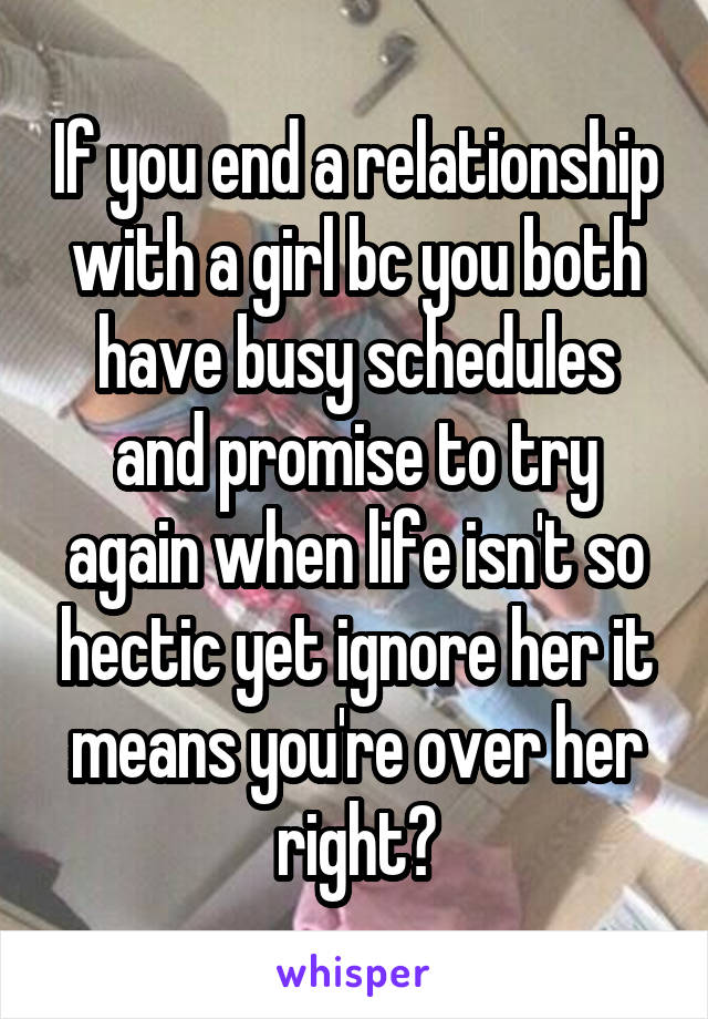 If you end a relationship with a girl bc you both have busy schedules and promise to try again when life isn't so hectic yet ignore her it means you're over her right?