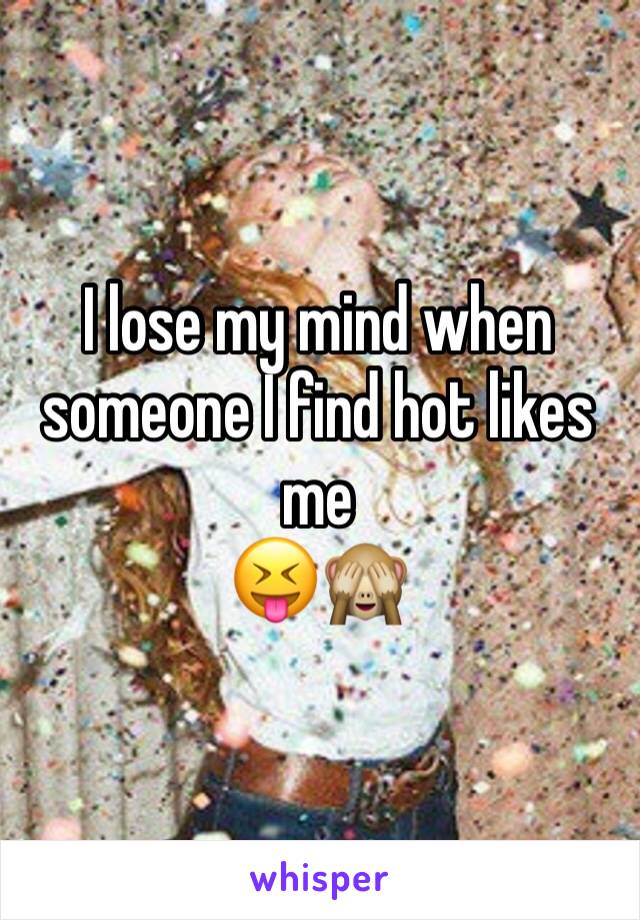 I lose my mind when someone I find hot likes me
😝🙈