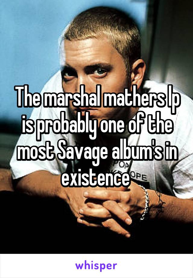 The marshal mathers lp is probably one of the most Savage album's in existence 
