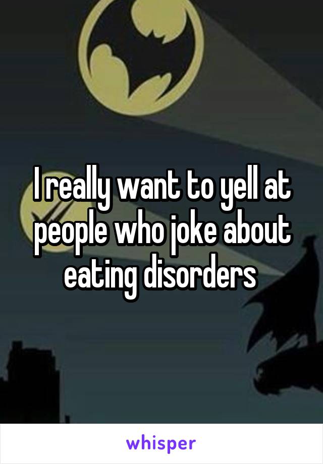 I really want to yell at people who joke about eating disorders 