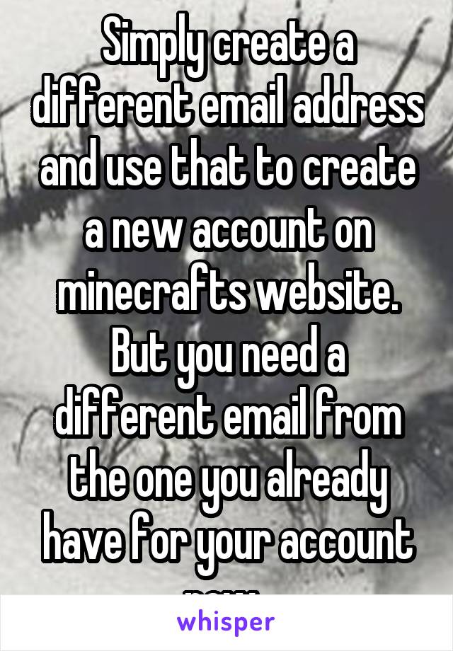Simply create a different email address and use that to create a new account on minecrafts website. But you need a different email from the one you already have for your account now. 