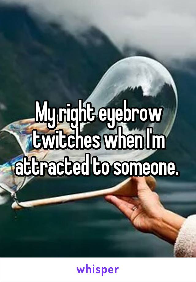 My right eyebrow twitches when I'm attracted to someone. 