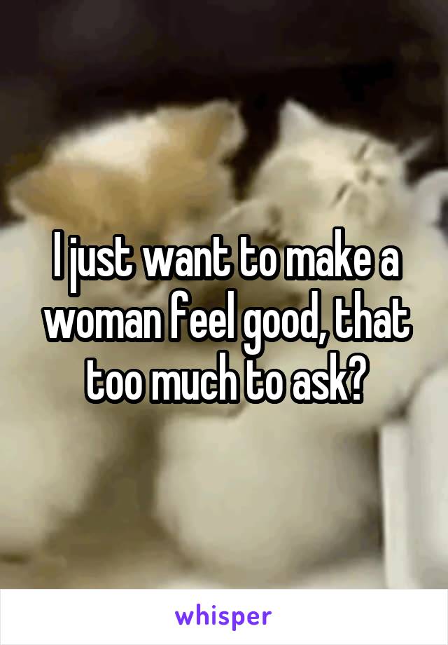 I just want to make a woman feel good, that too much to ask?