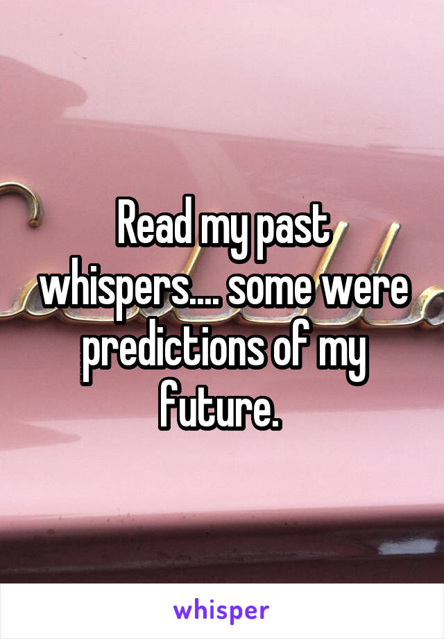 Read my past whispers.... some were predictions of my future. 