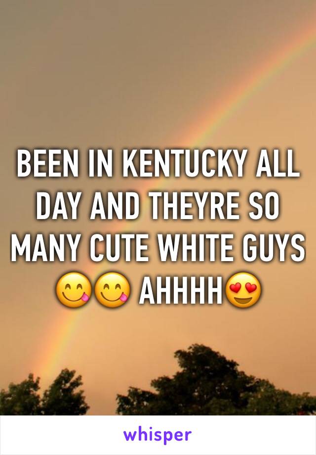 BEEN IN KENTUCKY ALL DAY AND THEYRE SO MANY CUTE WHITE GUYS 😋😋 AHHHH😍