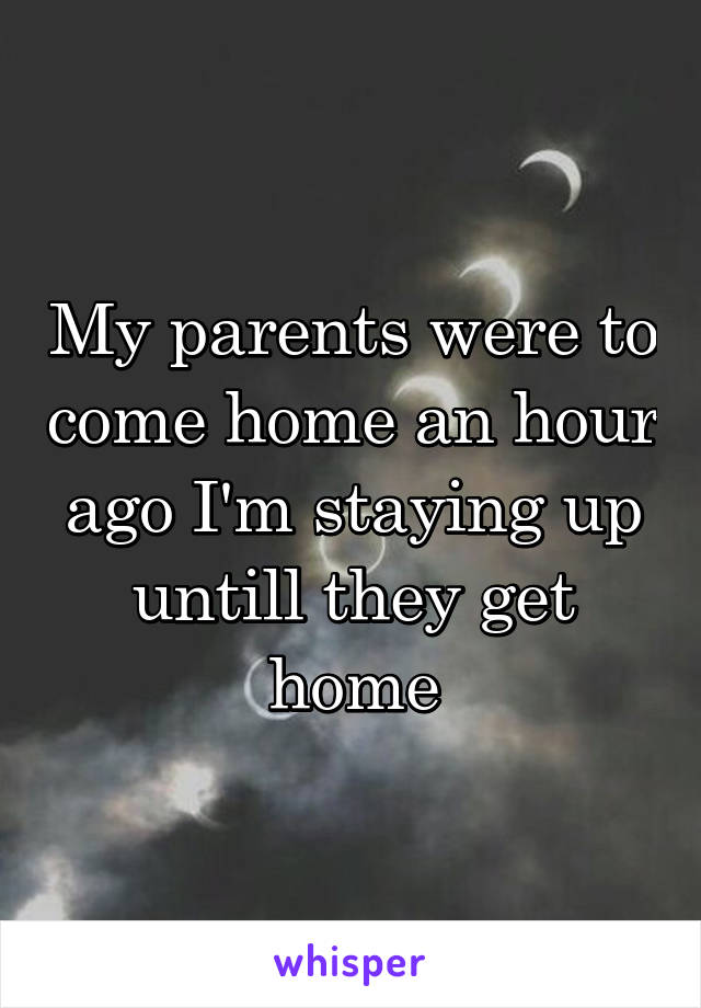 My parents were to come home an hour ago I'm staying up untill they get home