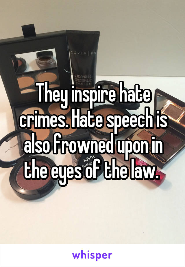 They inspire hate crimes. Hate speech is also frowned upon in the eyes of the law. 