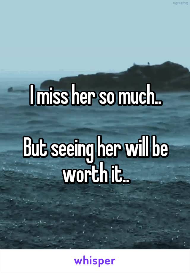I miss her so much..

But seeing her will be worth it..