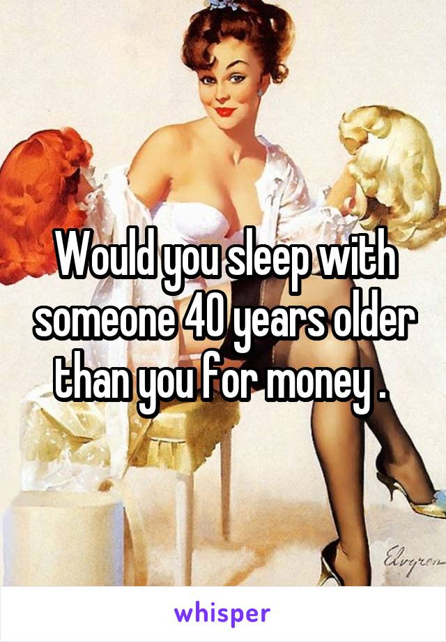 Would you sleep with someone 40 years older than you for money . 