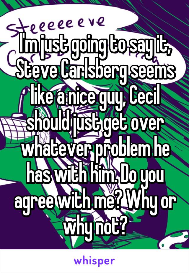 I'm just going to say it, Steve Carlsberg seems like a nice guy, Cecil should just get over whatever problem he has with him. Do you agree with me? Why or why not?