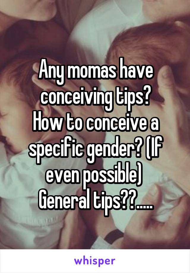 Any momas have conceiving tips?
How to conceive a specific gender? (If even possible) 
General tips??.....