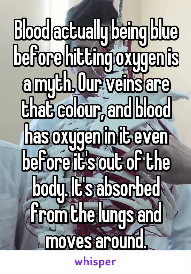 Blood actually being blue before hitting oxygen is a myth. Our veins are that colour, and blood has oxygen in it even before it's out of the body. It's absorbed from the lungs and moves around.