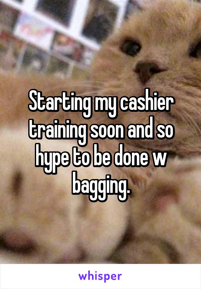 Starting my cashier training soon and so hype to be done w bagging.