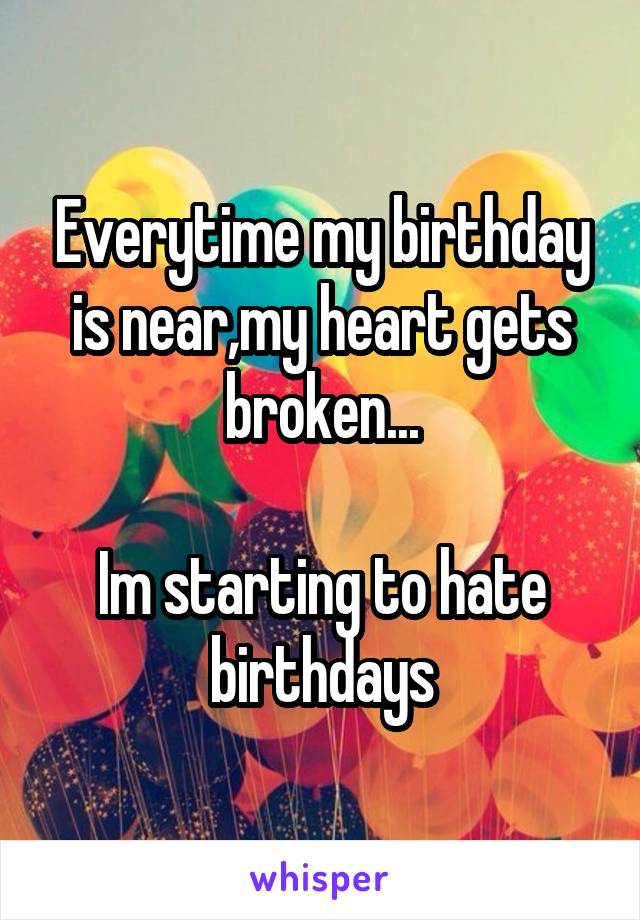Everytime my birthday is near,my heart gets broken...

Im starting to hate birthdays