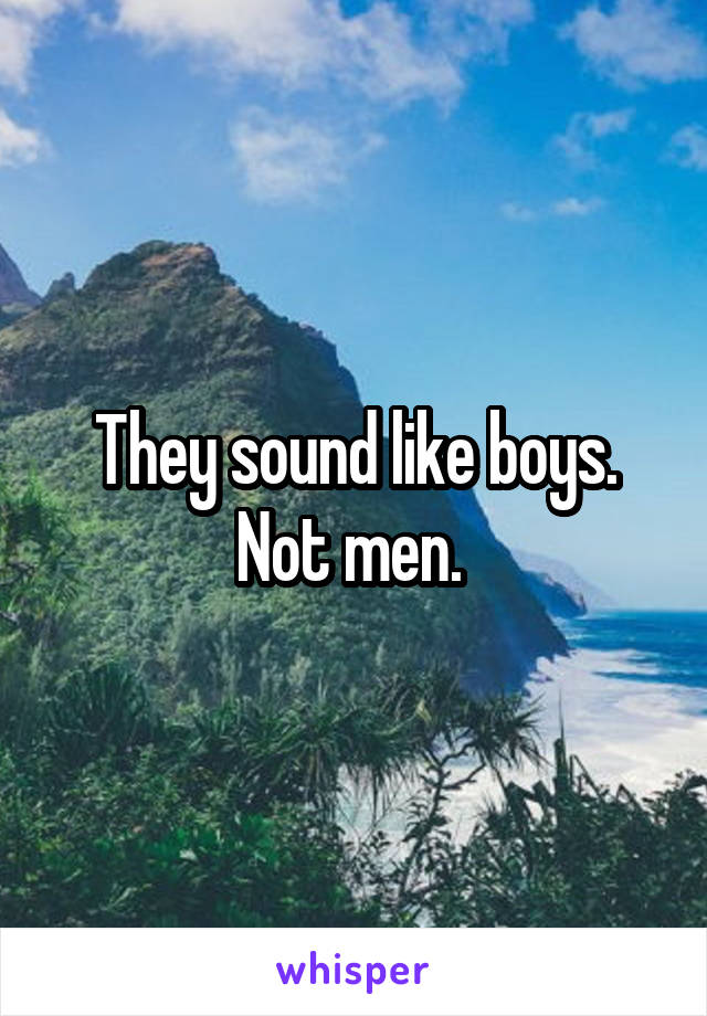 They sound like boys. Not men. 
