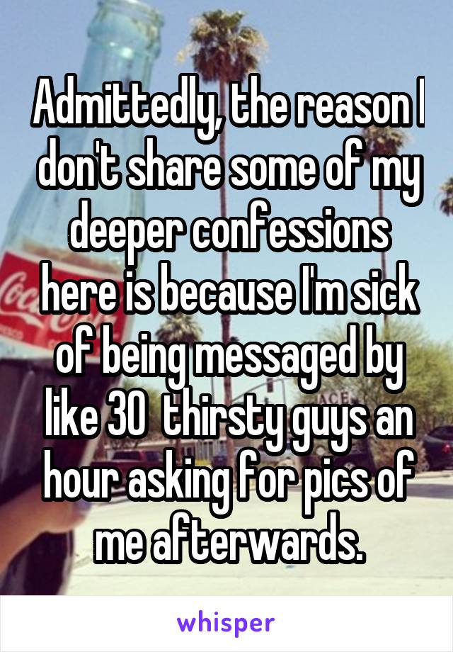 Admittedly, the reason I don't share some of my deeper confessions here is because I'm sick of being messaged by like 30  thirsty guys an hour asking for pics of me afterwards.