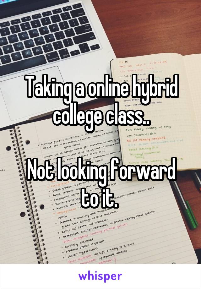 Taking a online hybrid college class..

Not looking forward to it. 