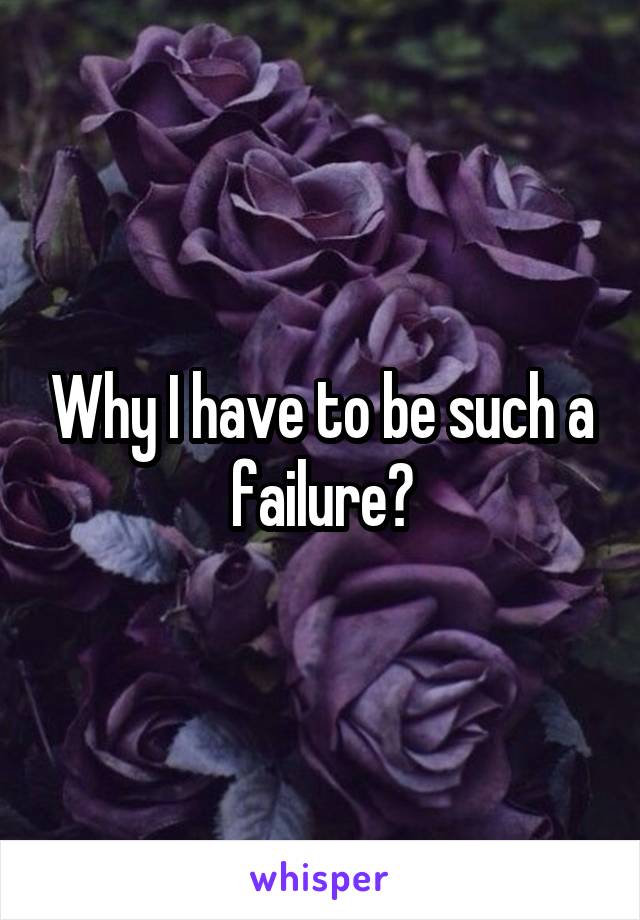 Why I have to be such a failure?