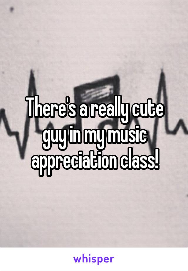 There's a really cute guy in my music appreciation class!