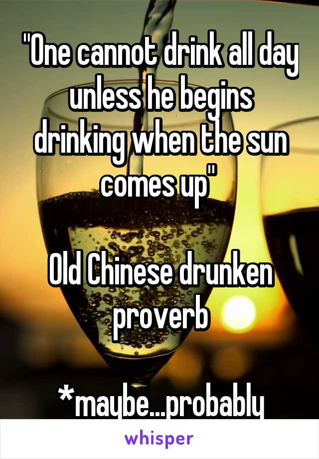 "One cannot drink all day unless he begins drinking when the sun comes up" 

Old Chinese drunken proverb

*maybe...probably