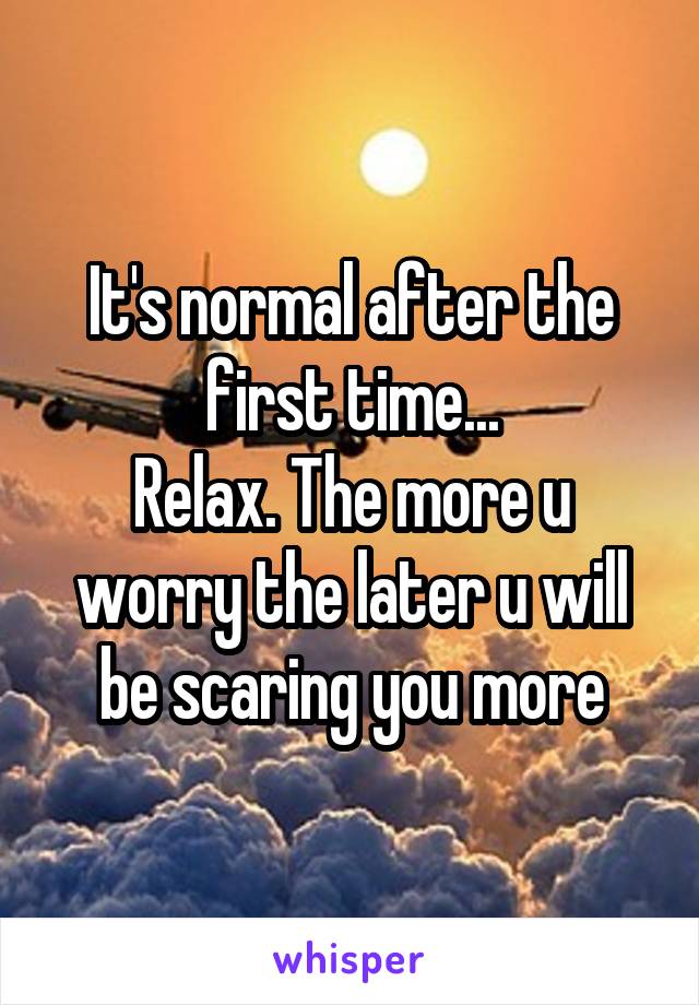 It's normal after the first time...
Relax. The more u worry the later u will be scaring you more