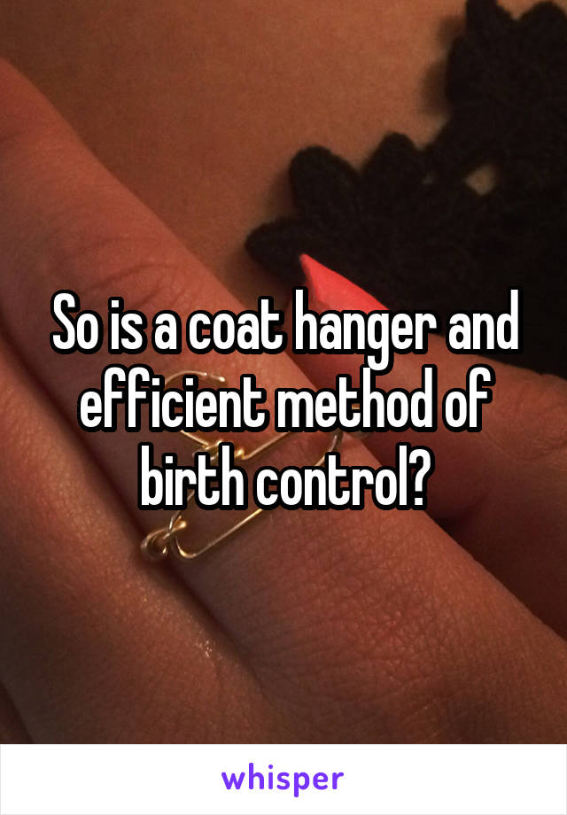 So is a coat hanger and efficient method of birth control?
