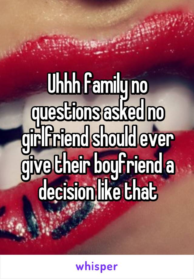 Uhhh family no questions asked no girlfriend should ever give their boyfriend a decision like that