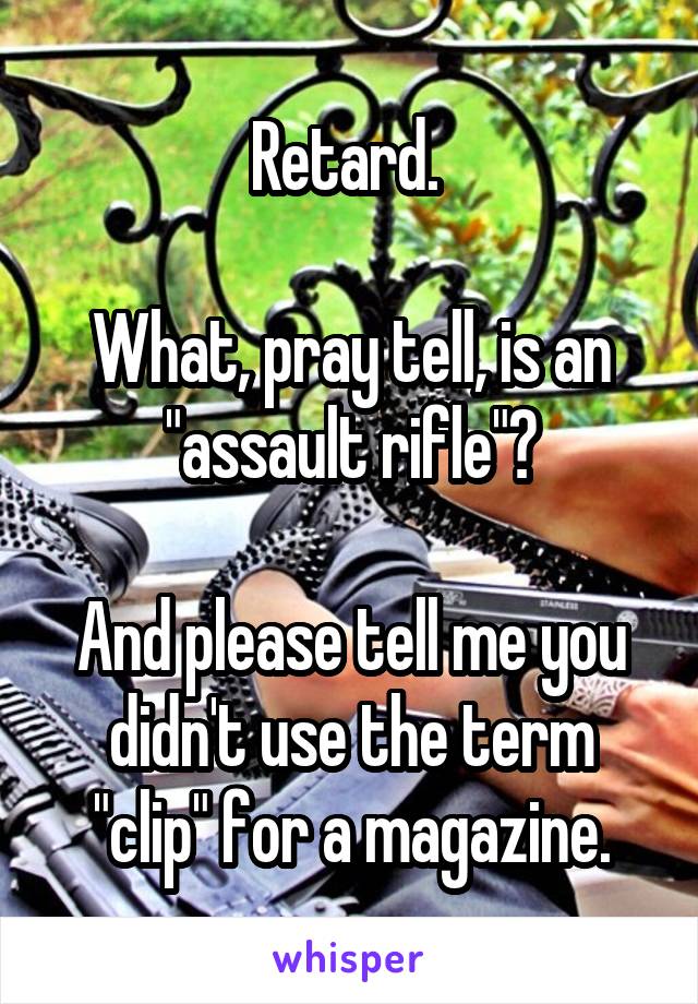 Retard. 

What, pray tell, is an "assault rifle"?

And please tell me you didn't use the term "clip" for a magazine.