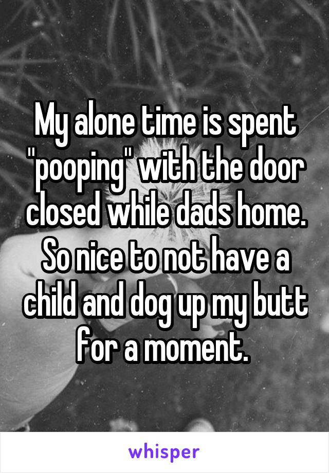 My alone time is spent "pooping" with the door closed while dads home. So nice to not have a child and dog up my butt for a moment. 