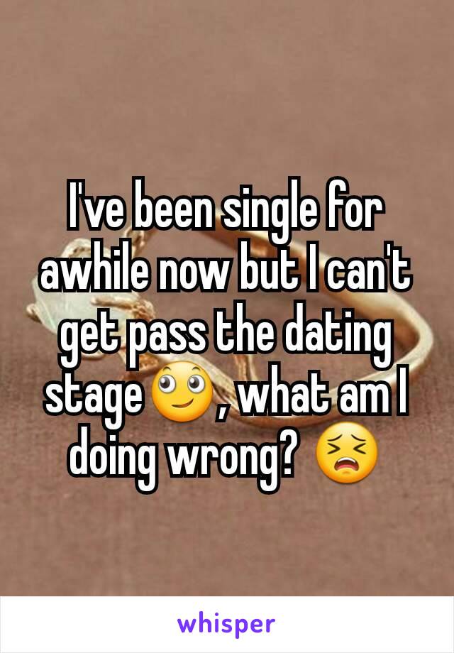 I've been single for awhile now but I can't get pass the dating stage🙄, what am I doing wrong? 😣