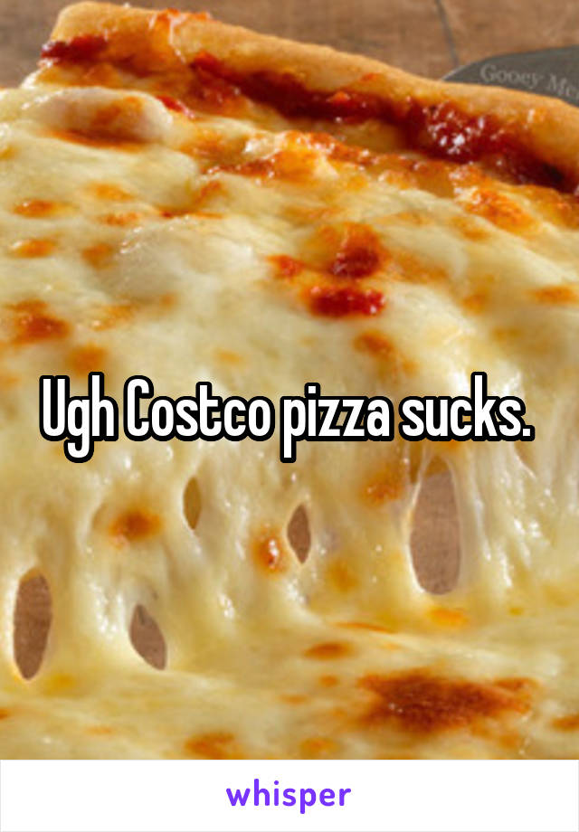 Ugh Costco pizza sucks. 