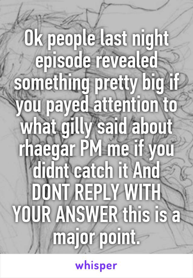 Ok people last night episode revealed something pretty big if you payed attention to what gilly said about rhaegar PM me if you didnt catch it And DONT REPLY WITH YOUR ANSWER this is a major point.