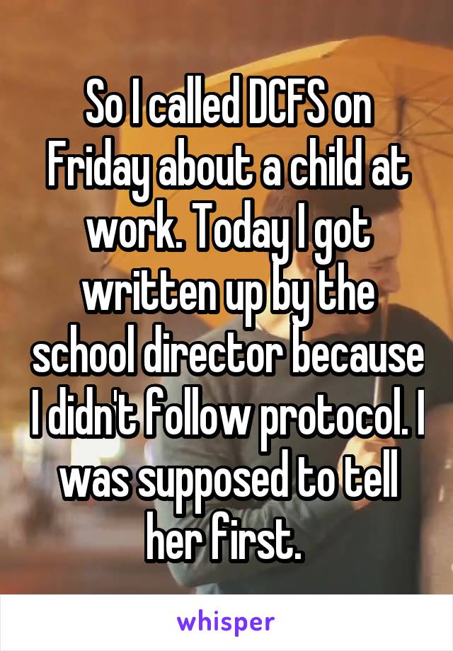 So I called DCFS on Friday about a child at work. Today I got written up by the school director because I didn't follow protocol. I was supposed to tell her first. 