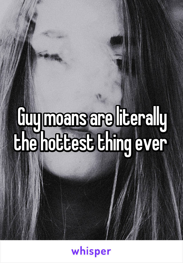 Guy moans are literally the hottest thing ever 