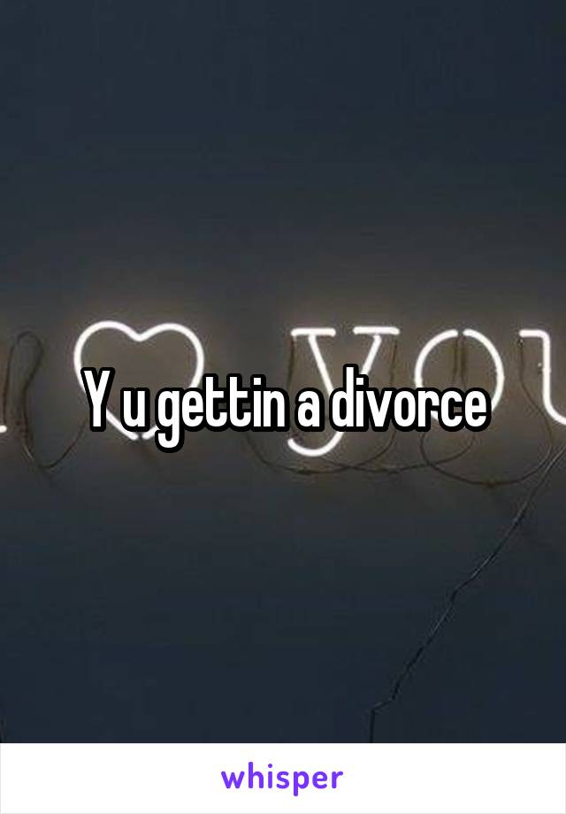Y u gettin a divorce