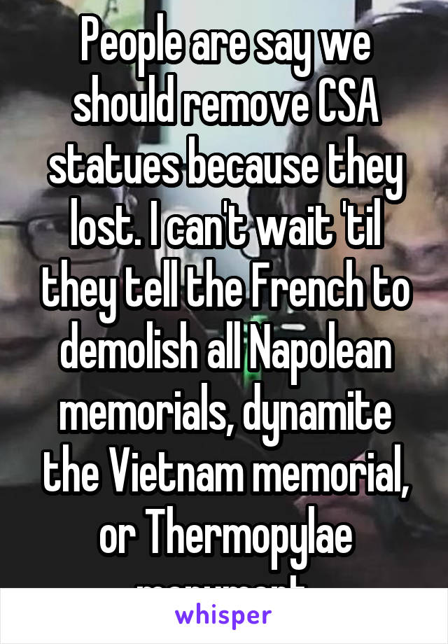 People are say we should remove CSA statues because they lost. I can't wait 'til they tell the French to demolish all Napolean memorials, dynamite the Vietnam memorial, or Thermopylae monument.
