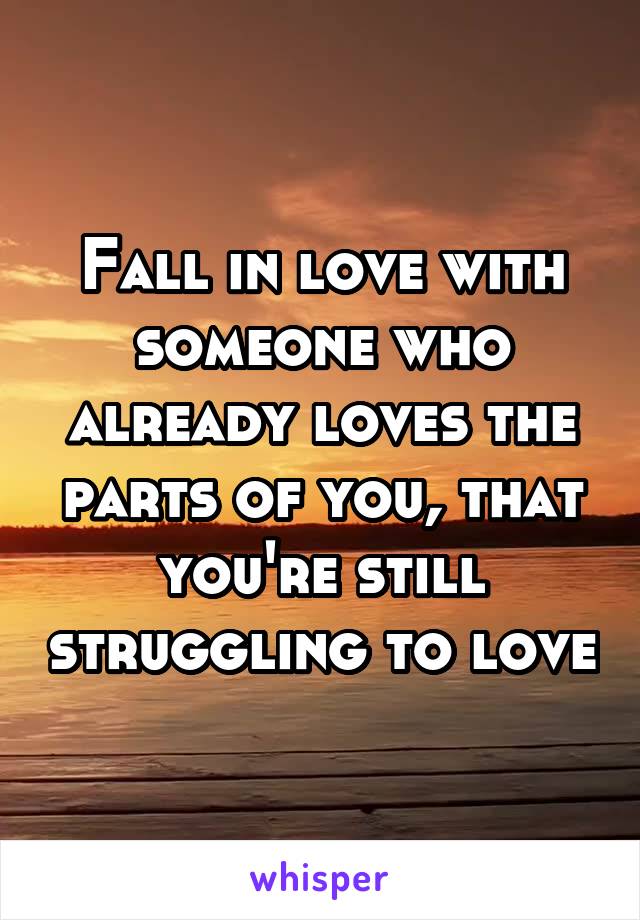 Fall in love with someone who already loves the parts of you, that you're still struggling to love