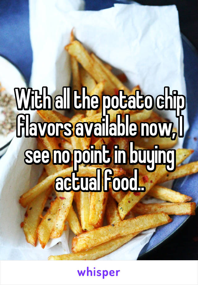 With all the potato chip flavors available now, I see no point in buying actual food..