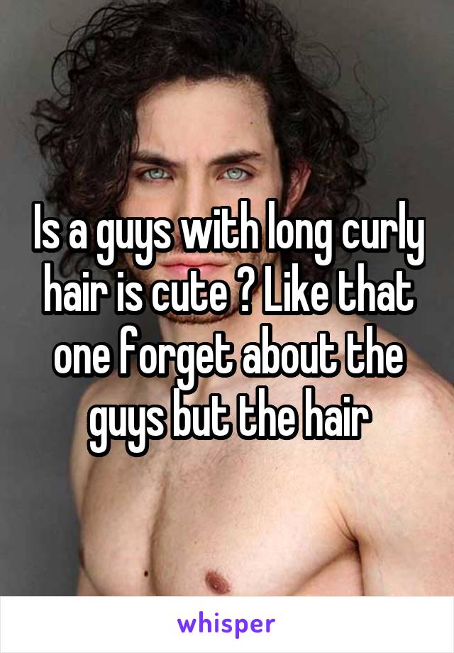 Is a guys with long curly hair is cute ? Like that one forget about the guys but the hair