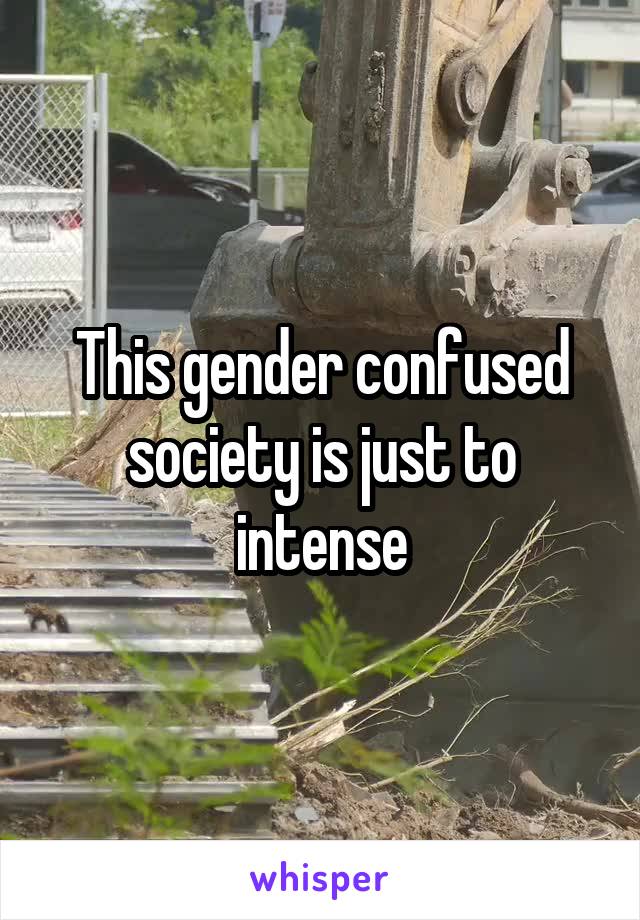 This gender confused society is just to intense