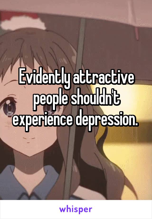 Evidently attractive people shouldn't experience depression. 
