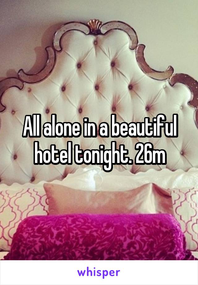 All alone in a beautiful hotel tonight. 26m