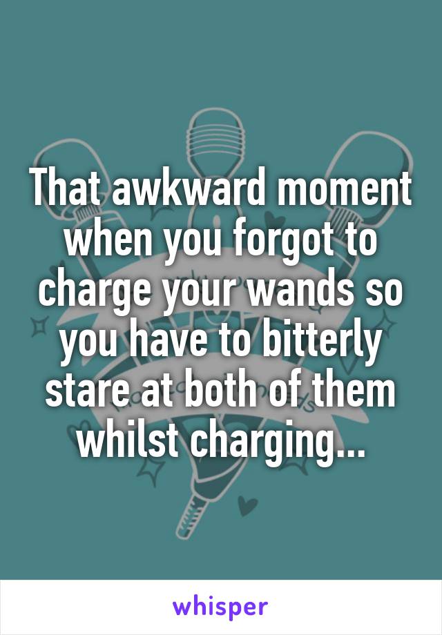 That awkward moment when you forgot to charge your wands so you have to bitterly stare at both of them whilst charging...