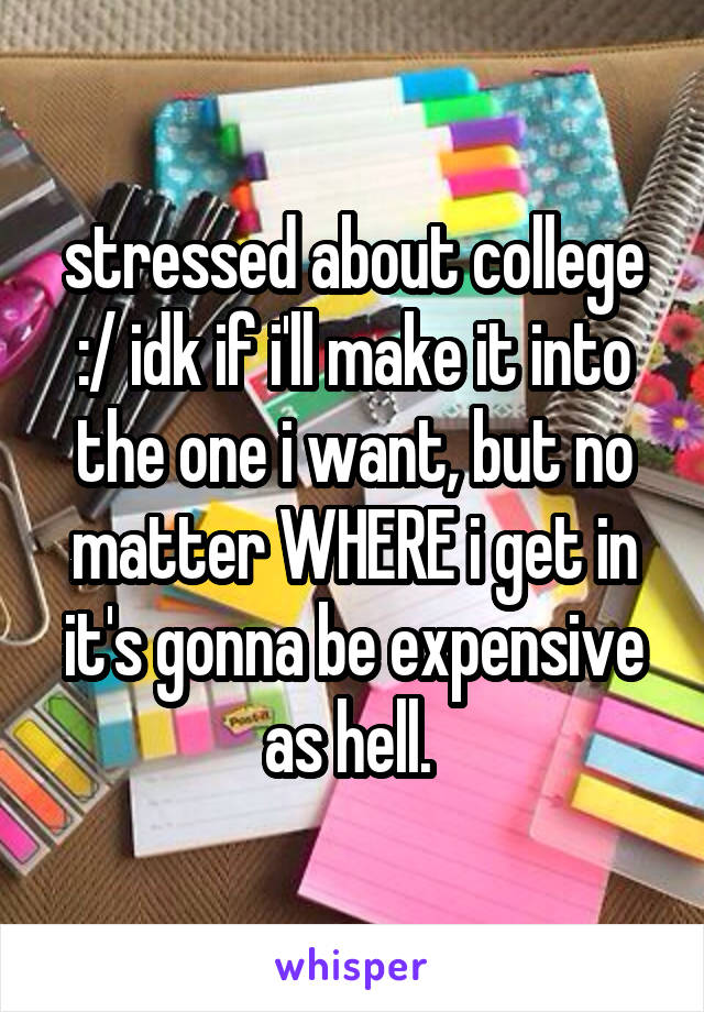 stressed about college :/ idk if i'll make it into the one i want, but no matter WHERE i get in it's gonna be expensive as hell. 