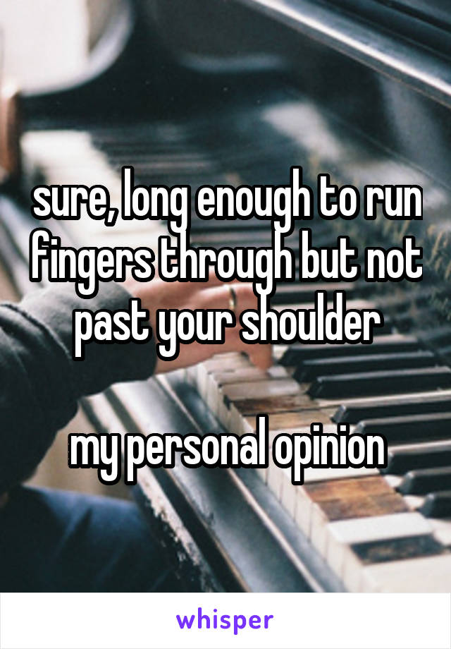 sure, long enough to run fingers through but not past your shoulder

my personal opinion