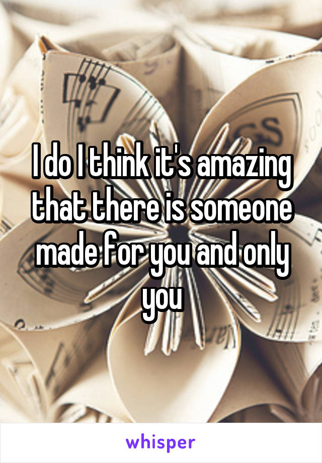 I do I think it's amazing that there is someone made for you and only you