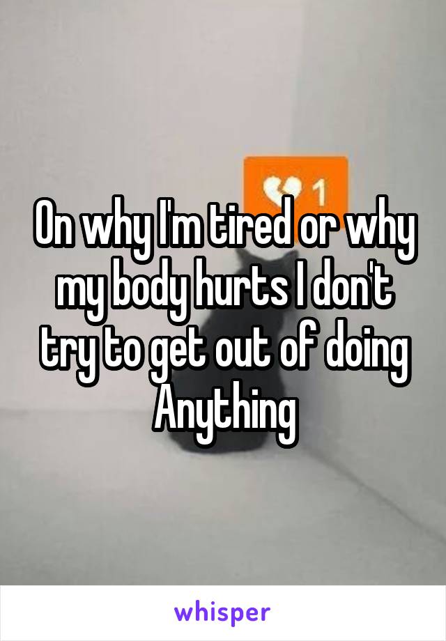 On why I'm tired or why my body hurts I don't try to get out of doing Anything